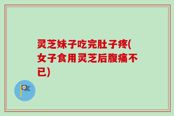 灵芝妹子吃完肚子疼(女子食用灵芝后腹痛不已)