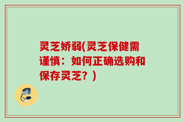 灵芝娇弱(灵芝保健需谨慎：如何正确选购和保存灵芝？)
