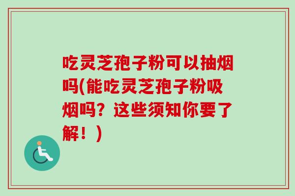 吃灵芝孢子粉可以抽烟吗(能吃灵芝孢子粉吸烟吗？这些须知你要了解！)