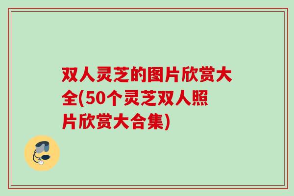 双人灵芝的图片欣赏大全(50个灵芝双人照片欣赏大合集)