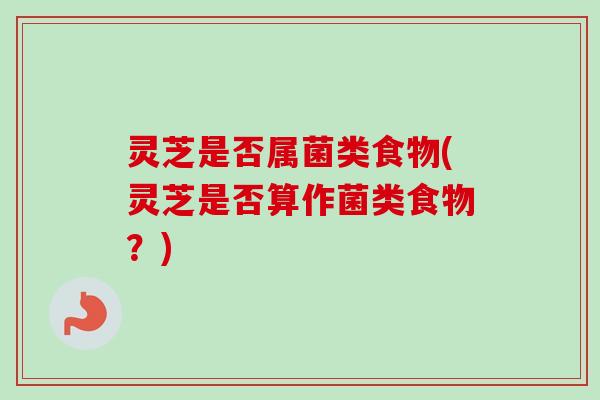 灵芝是否属菌类食物(灵芝是否算作菌类食物？)