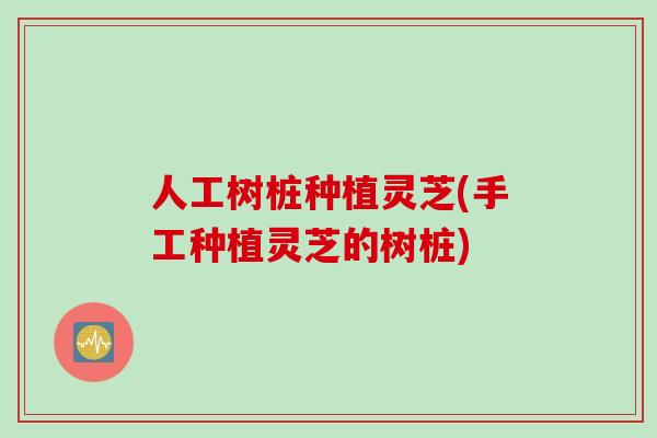 人工树桩种植灵芝(手工种植灵芝的树桩)