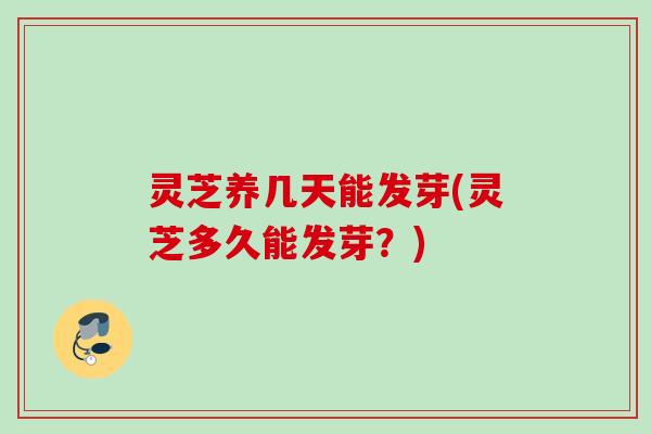 灵芝养几天能发芽(灵芝多久能发芽？)
