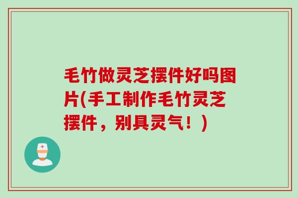 毛竹做灵芝摆件好吗图片(手工制作毛竹灵芝摆件，别具灵气！)