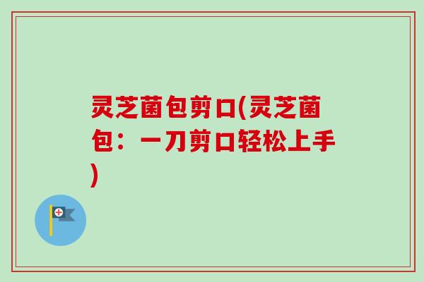 灵芝菌包剪口(灵芝菌包：一刀剪口轻松上手)