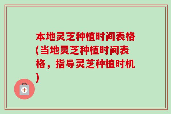 本地灵芝种植时间表格(当地灵芝种植时间表格，指导灵芝种植时机)