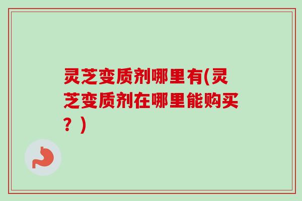灵芝变质剂哪里有(灵芝变质剂在哪里能购买？)