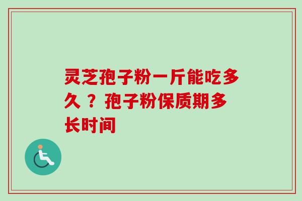 灵芝孢子粉一斤能吃多久 ？孢子粉保质期多长时间