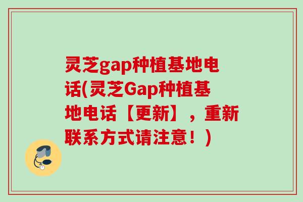 灵芝gap种植基地电话(灵芝Gap种植基地电话【更新】，重新联系方式请注意！)