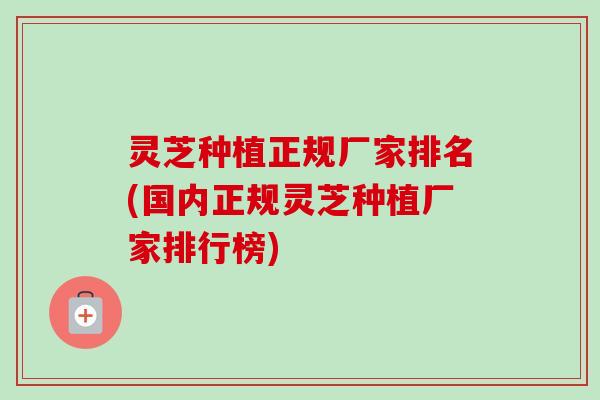 灵芝种植正规厂家排名(国内正规灵芝种植厂家排行榜) 灵芝种植正规厂家排名(国内正规灵芝种植厂家排行榜)