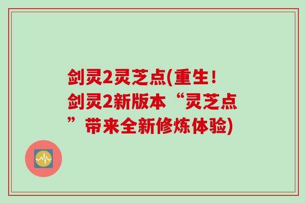 剑灵2灵芝点(重生！剑灵2新版本“灵芝点”带来全新修炼体验)