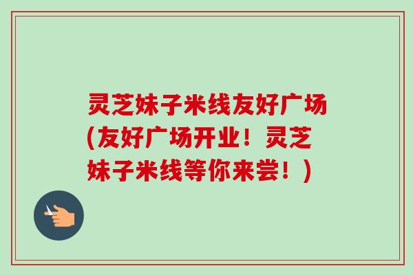 灵芝妹子米线友好广场(友好广场开业！灵芝妹子米线等你来尝！)