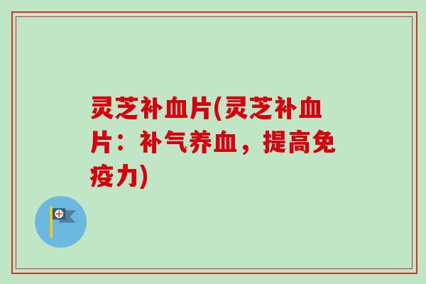 灵芝补血片(灵芝补血片：补气养血，提高免疫力)