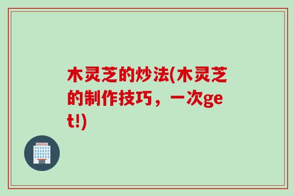 木灵芝的炒法(木灵芝的制作技巧，一次get!)