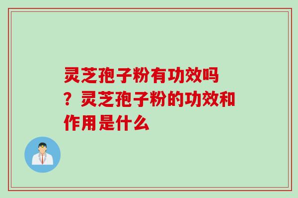 灵芝孢子粉有功效吗 ？灵芝孢子粉的功效和作用是什么