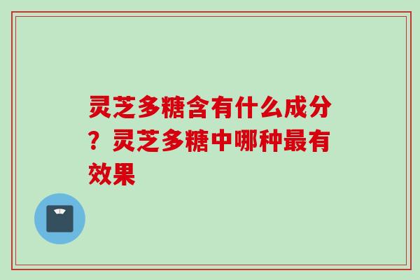 灵芝多糖含有什么成分？灵芝多糖中哪种最有效果