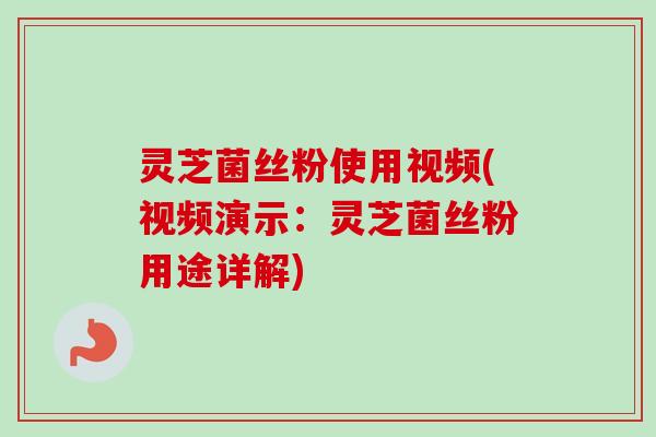 灵芝菌丝粉使用视频(视频演示：灵芝菌丝粉用途详解)
