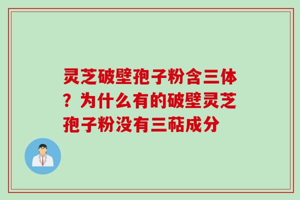 灵芝破壁孢子粉含三体？为什么有的破壁灵芝孢子粉没有三萜成分