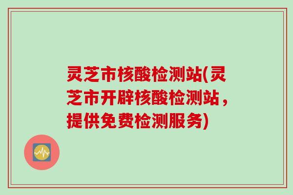 灵芝市核酸检测站(灵芝市开辟核酸检测站，提供免费检测服务)