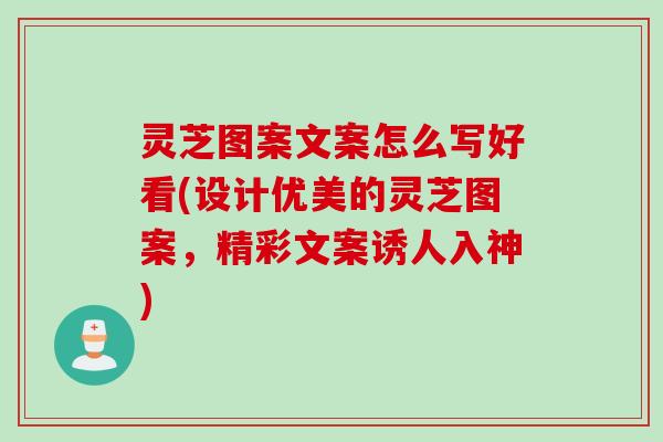 灵芝图案文案怎么写好看(设计优美的灵芝图案，精彩文案诱人入神)