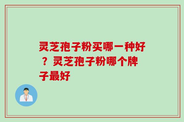 灵芝孢子粉买哪一种好 ？灵芝孢子粉哪个牌子最好