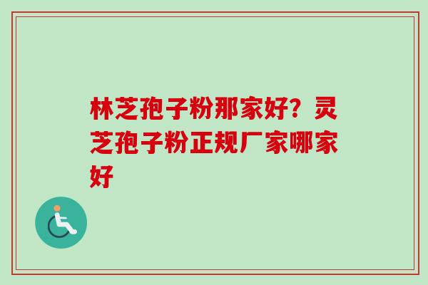 林芝孢子粉那家好？灵芝孢子粉正规厂家哪家好
