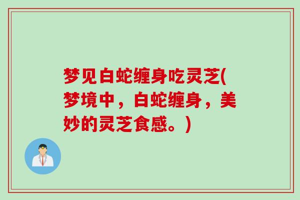 梦见白蛇缠身吃灵芝(梦境中，白蛇缠身，美妙的灵芝食感。)