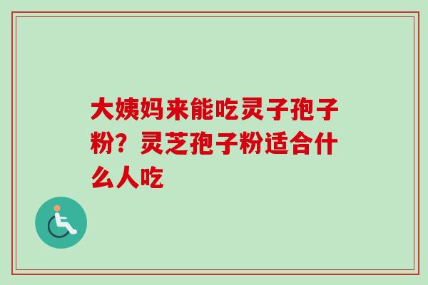 大姨妈来能吃灵子孢子粉？灵芝孢子粉适合什么人吃