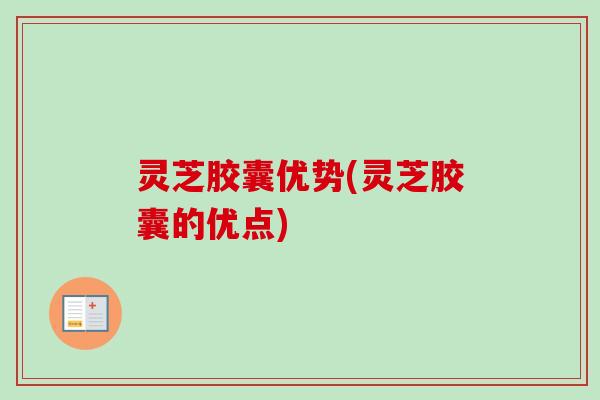 灵芝胶囊优势(灵芝胶囊的优点)