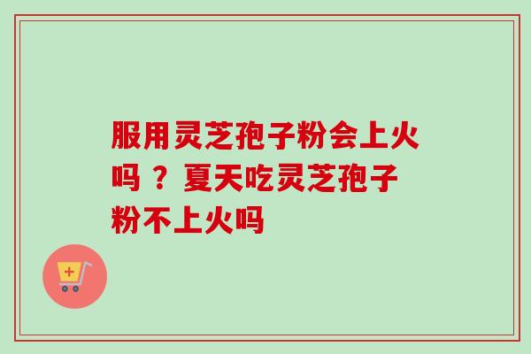 服用灵芝孢子粉会上火吗 ？夏天吃灵芝孢子粉不上火吗