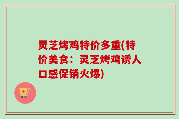 灵芝烤鸡特价多重(特价美食：灵芝烤鸡诱人口感促销火爆)