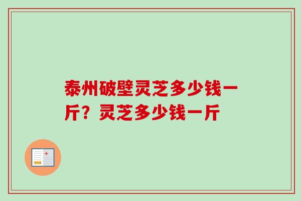 泰州破壁灵芝多少钱一斤?灵芝多少钱一斤 泰州破壁灵芝多少钱一斤?灵芝多少钱一斤