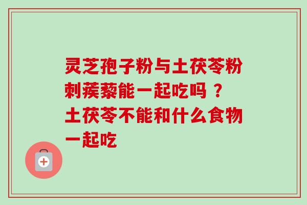灵芝孢子粉与土茯苓粉刺蒺藜能一起吃吗 ？土茯苓不能和什么食物一起吃