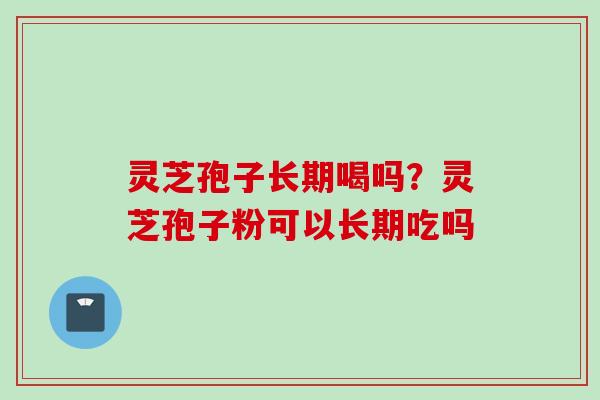 灵芝孢子长期喝吗?灵芝孢子粉可以长期吃吗 灵芝孢子长期喝吗?灵芝孢子粉可以长期吃吗