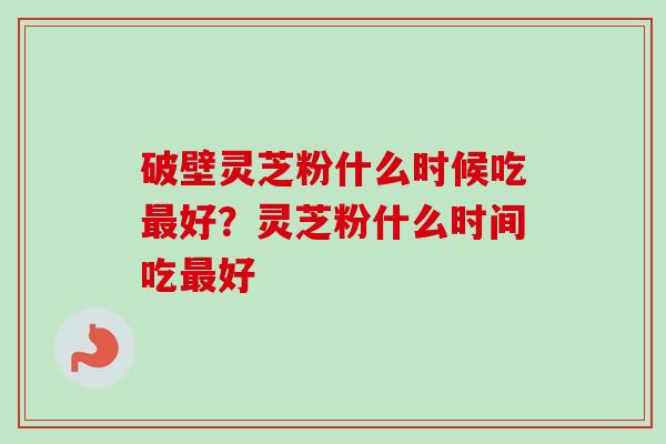 破壁灵芝粉什么时候吃最好？灵芝粉什么时间吃最好