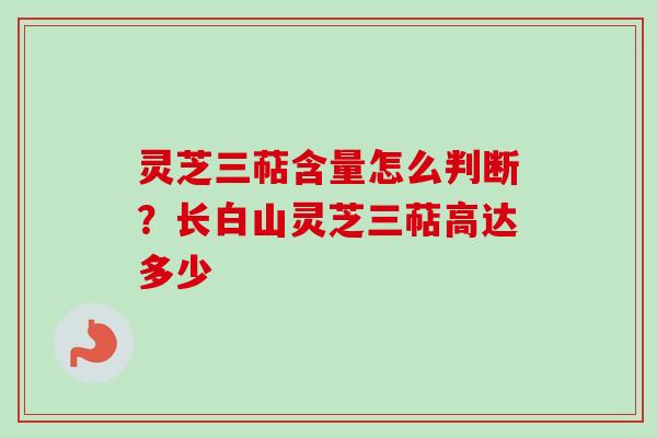 灵芝三萜含量怎么判断？长白山灵芝三萜高达多少