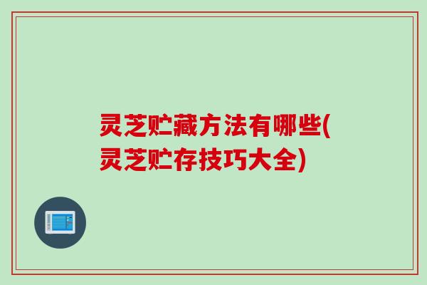 灵芝贮藏方法有哪些(灵芝贮存技巧大全)