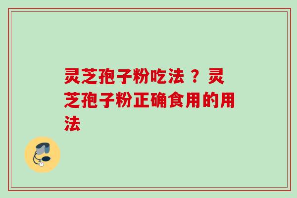 灵芝孢子粉吃法 ？灵芝孢子粉正确食用的用法