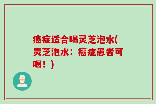 症适合喝灵芝泡水(灵芝泡水:症患者可喝!) 症适合喝灵芝泡水(灵芝泡水:症患者可喝!)