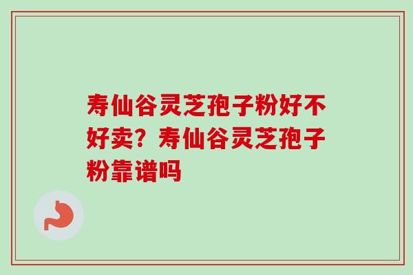 寿仙谷灵芝孢子粉好不好卖？寿仙谷灵芝孢子粉靠谱吗
