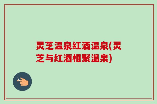 灵芝温泉红酒温泉(灵芝与红酒相聚温泉)