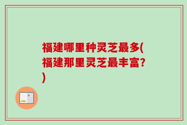 福建哪里种灵芝最多(福建那里灵芝最丰富？)