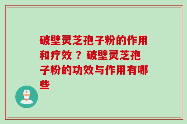 破壁灵芝孢子粉的作用和疗效 ？破壁灵芝孢子粉的功效与作用有哪些