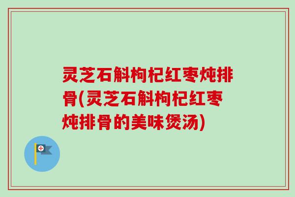 灵芝石斛枸杞红枣炖排骨(灵芝石斛枸杞红枣炖排骨的美味煲汤)