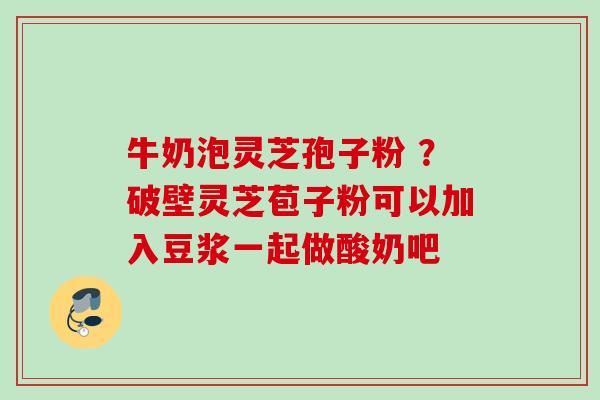 牛奶泡灵芝孢子粉 ？破壁灵芝苞子粉可以加入豆浆一起做酸奶吧