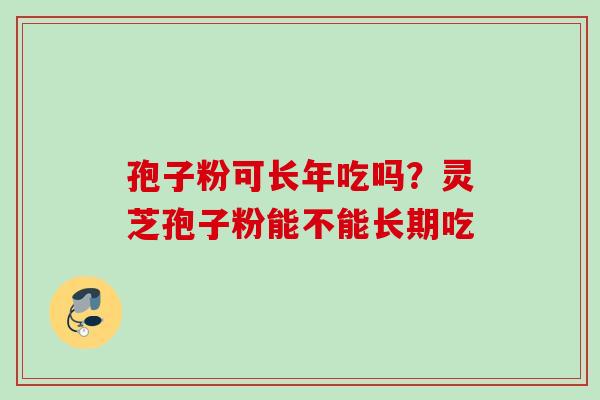 孢子粉可长年吃吗？灵芝孢子粉能不能长期吃