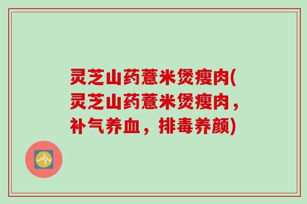 灵芝山药薏米煲瘦肉(灵芝山药薏米煲瘦肉，补气养血，排毒养颜)