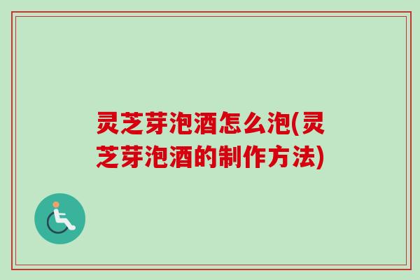灵芝芽泡酒怎么泡(灵芝芽泡酒的制作方法)