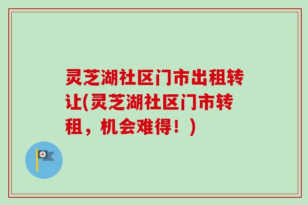 灵芝湖社区门市出租转让(灵芝湖社区门市转租，机会难得！)