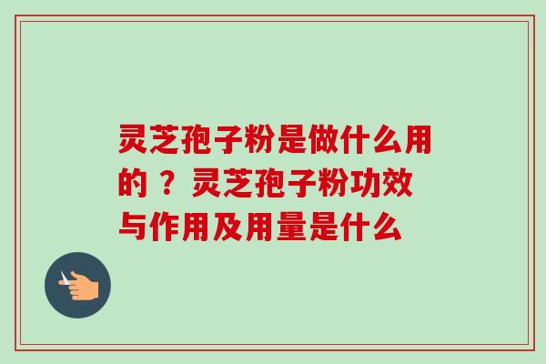 灵芝孢子粉是做什么用的 ？灵芝孢子粉功效与作用及用量是什么